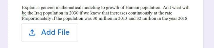 Explain a general mathematical modeling to growth of Human population. And what will
be the Iraq population in 2030 if we know that increases econtinuously at the rate
Proportionately if the population was 30 million in 2013 and 32 million in the year 2018
1 Add File
