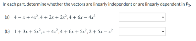In each part, determine whether the vectors are linearly independent or are linearly dependent in P2.
(a) 4 – x+ 4x²,4 + 2x + 2x², 4 + 6x – 4x?
(b) 1+ 3x + 5x²,x + 4x²,4 + 6x + 5x²,2 + 5x – x²
