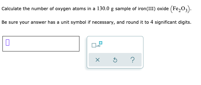 Calculate the number of oxygen atoms in a 130.0 g sample of iron(III) oxide
(Fe,O3).
