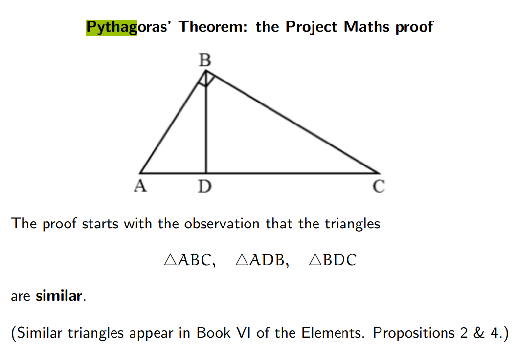 Pythagoras' Theorem: the Project Maths proof
B
A
D
C
The proof starts with the observation that the triangles
ΔΑBC ,
ΔADB , ΔBDC
are similar.
(Similar triangles appear in Book VI of the Elements. Propositions 2 & 4.)
