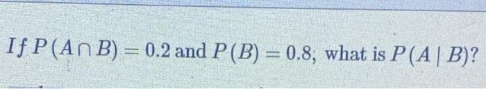 If P(An B) = 0.2 and P(B) = 0.8, what is P(A | B)?
