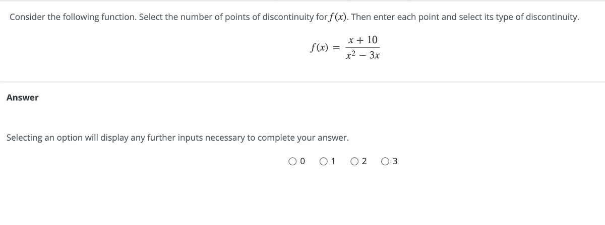 Consider the following function. Select the number of points of discontinuity for f(x). Then enter each point and select its type of discontinuity.
x + 10
x² – 3x
Answer
f(x)
Selecting an option will display any further inputs necessary to complete your answer.
O O
0 1
0 2
O 3