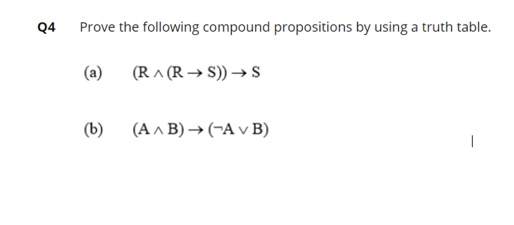 Q4
Prove the following compound propositions by using a truth table.
(a)
(R ^ (R → S)) –→ S
(b)
(A ^ B) → (-A v B)
|
