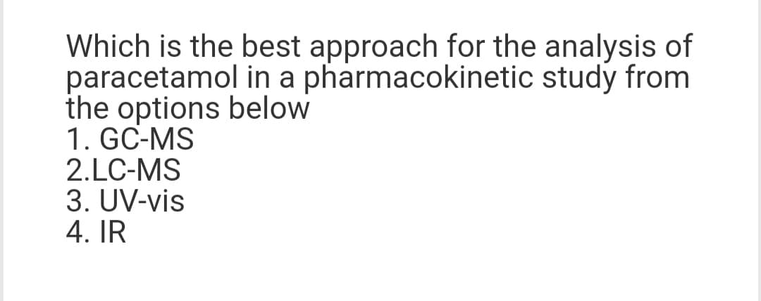 Which is the best approach for the analysis of
paracetamol in a pharmacokinetic study from
the options below
1. GC-MS
2.LC-MS
3. UV-vis
4. IR