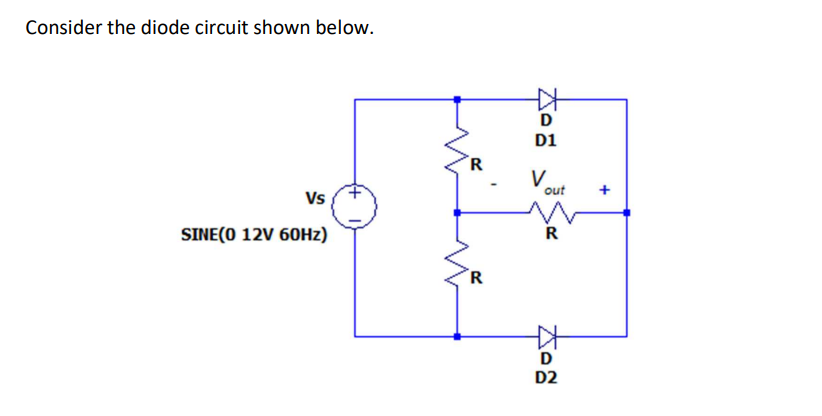 Consider the diode circuit shown below.
D
D1
R
V.
out
Vs
SINE(0 12V 60HZ)
R
D
D2
