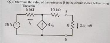 Q2) Determine the value of the resistance R in the circuit shown below using
Thevenin
5 kQ
10 ka
a
A is
| 0.5 mA
4 ib
R
25 V
