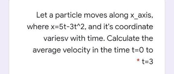 Let a particle moves along x_axis,
where x=5t-3t^2, and it's coordinate
variesv with time. Calculate the
average velocity in the time t=0 to
* t=3
