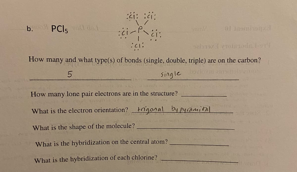 b.
PCIS dal
How many and what type(s) of bonds (single, double, triple) are on the carbon?
single
How many lone pair electrons are in the structure?
What is the electron orientation? trigonal by pyramital
What is the shape of the molecule?
What is the hybridization on the central atom?
What is the hybridization of each chlorine?
