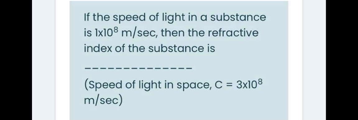 If the speed of light in a substance
is Ix108 m/sec, then the refractive
index of the substance is
(Speed of light in space, C = 3x108
m/sec)
%3D
