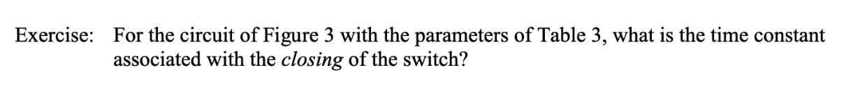 Exercise:
For the circuit of Figure 3 with the parameters of Table 3, what is the time constant
associated with the closing of the switch?
