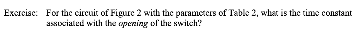 Exercise:
For the circuit of Figure 2 with the parameters of Table 2, what is the time constant
associated with the opening of the switch?
