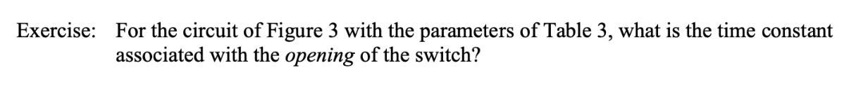 Exercise:
For the circuit of Figure 3 with the parameters of Table 3, what is the time constant
associated with the opening of the switch?
