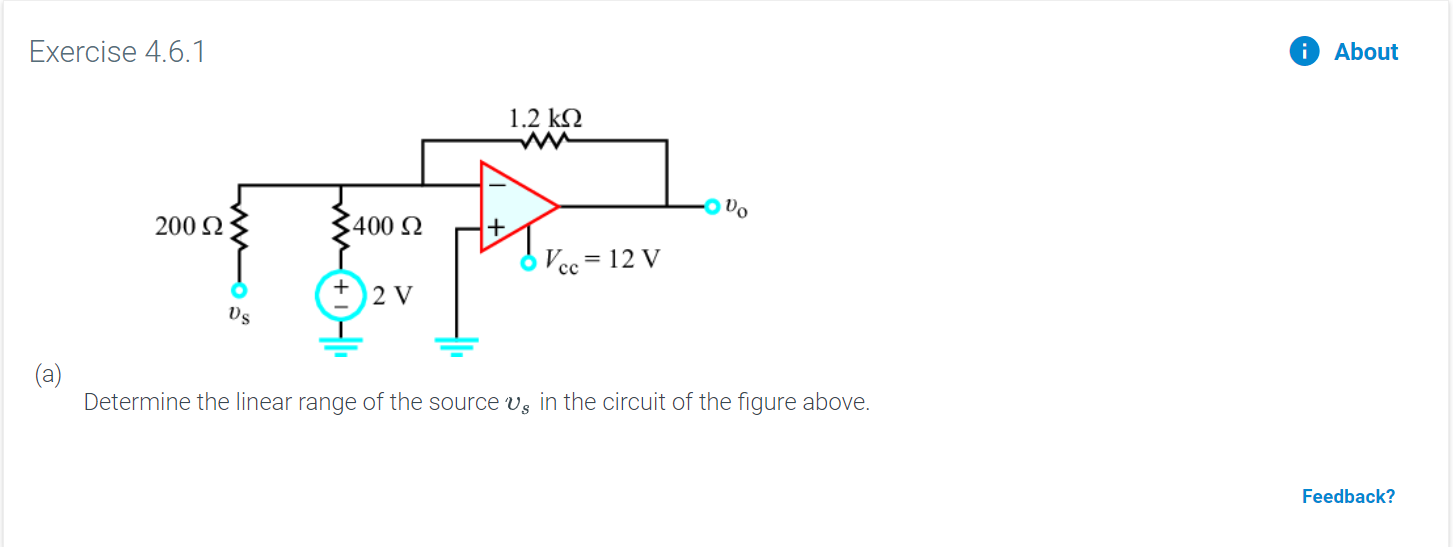 Exercise 4.6.1
About
i
1.2 kQ
200 2
400
Vec 12 V
+
2 V
Determine the linear range of the source vs in the circuit of the figure above.
Feedback?
