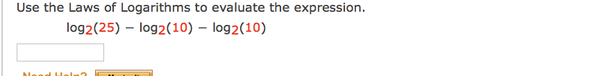 Use the Laws of Logarithms to evaluate the expression.
log2(25) – log2(10) – log2(10)
leed Heln?
