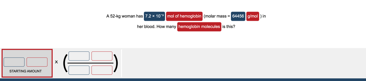 A 52-kg woman has 7.2 x 103 mol of hemoglobin (molar mass =
64456 g/mol) in
her blood. How many hemoglobin molecules is this?
STARTING AMOUNT
