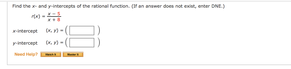 Find the x- and y-intercepts of the rational function. (If an answer does not exist, enter DNE.)
x - 5
x + 8
r(x)
x-intercept
(х, у) %3D
y-intercept
(х, у) %3D
Need Help?
Watch It
Master It
