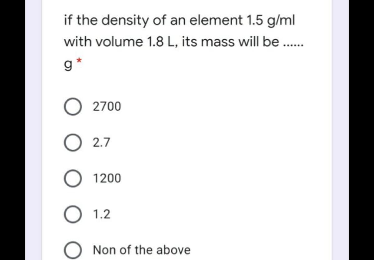 if the density of an element 1.5 g/ml
with volume 1.8 L, its mass will be ...
g.
2700
O 2.7
1200
1.2
Non of the above

