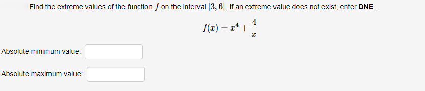Find the extreme values of the function f on the interval [3, 6]. If an extreme value does not exist, enter DNE.
4
f(x) = x* +
Absolute minimum value:
Absolute maximum value:
