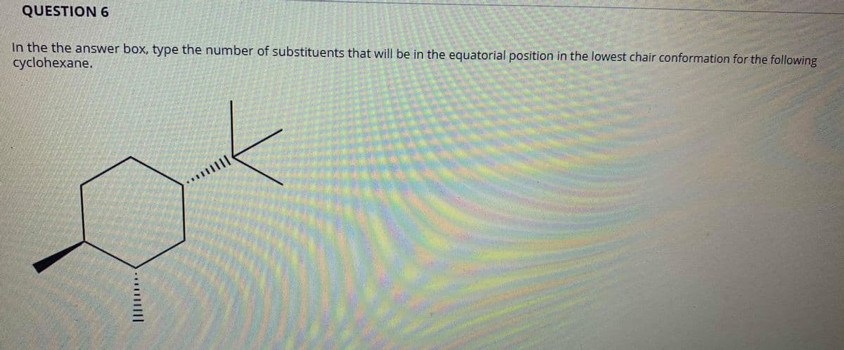 QUESTION 6
In the the answer box, type the number of substituents that will be in the equatorial position in the lowest chair conformation for the following
cyclohexane,
