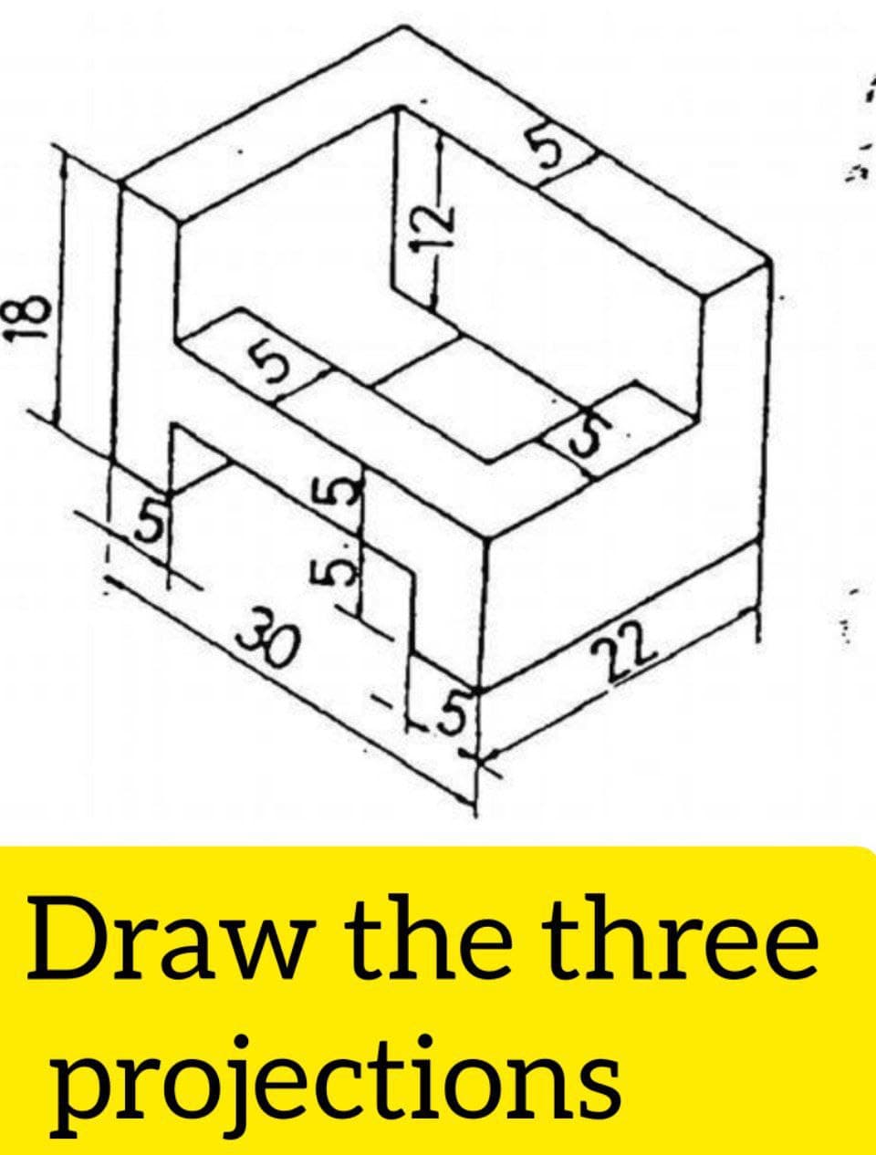 18
5
-12-
30
22
Draw the three
projections