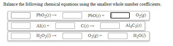 Balance the following chemical equations using the smallest whole number coefficients.
PbO2(s) –
PbO(s) +
O2(g)
Al(s) +
C(s) –
Al4C3(s)
H2O2(1) →
H2O(!)
+ (3)-0
