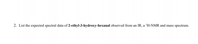 2. List the expected spectral data of 2-ethyl-3-hydroxy-hexanal observed from an IR, a 'H-NMR and mass spectrum.

