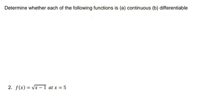 Determine whether each of the following functions is (a) continuous (b) differentiable
2. f(x) = vx –1 at x = 5
