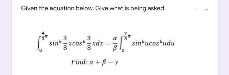 Given the equation below. Give what is being asked.
3
a
sin - xcos - xdx
B.
g xdx
sin ucos udu
8
Find: a + B-Y
