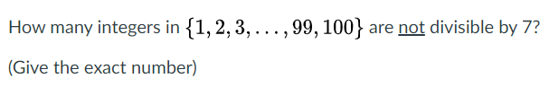 How many integers in {1,2, 3, ... , 99, 100} are not divisible by 7?
(Give the exact number)
