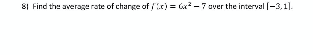 8) Find the average rate of change of f (x) = 6x² – 7 over the interval [-3,1].
