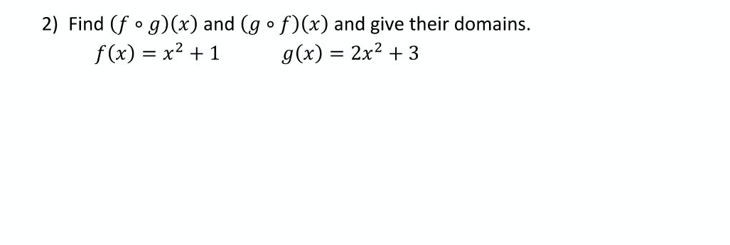 2) Find (f o g)(x) and (g o f)(x) and give their domains.
f(x) = x2 + 1
g(x) = 2x2 + 3
