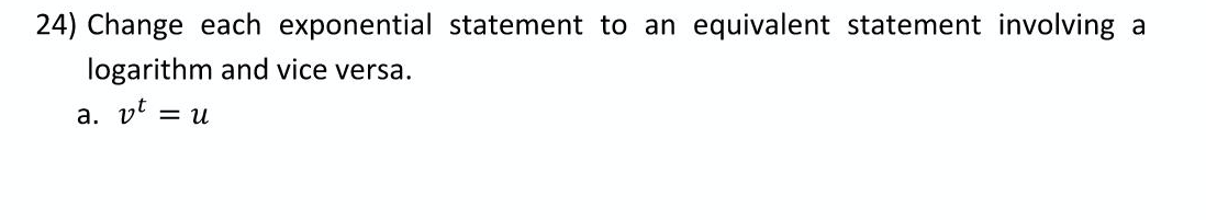 24) Change each exponential statement to an equivalent statement involving
a
logarithm and vice versa.
a. vt =
