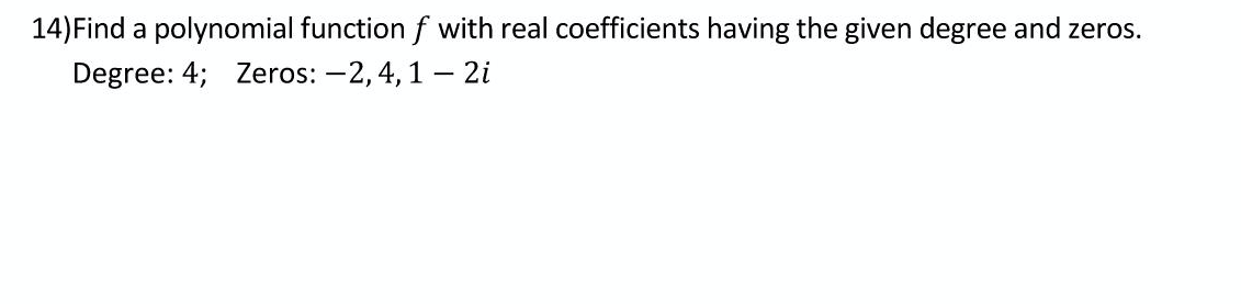 14)Find a polynomial function f with real coefficients having the given degree and zeros.
Degree: 4; Zeros: -2,4, 1 – 2i
|
