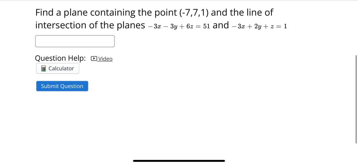 Find a plane containing the point (-7,7,1) and the line of
intersection of the planes - - 3x - 3y + 6z = 51 and − 3x + 2y + z = 1
Question Help: Video
Calculator
Submit Question