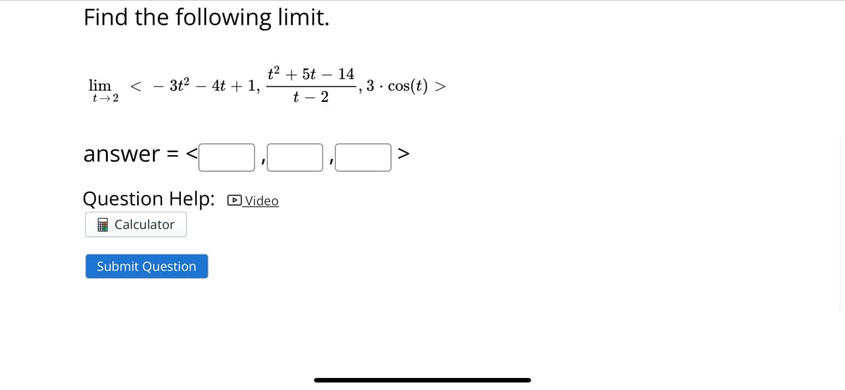 Find the following limit.
lim <- 3t²4t+1,
t→2
answer=<
t² + 5t - 14
t - 2
Question Help: Video
Calculator
Submit Question
-, 3. cos(t) >