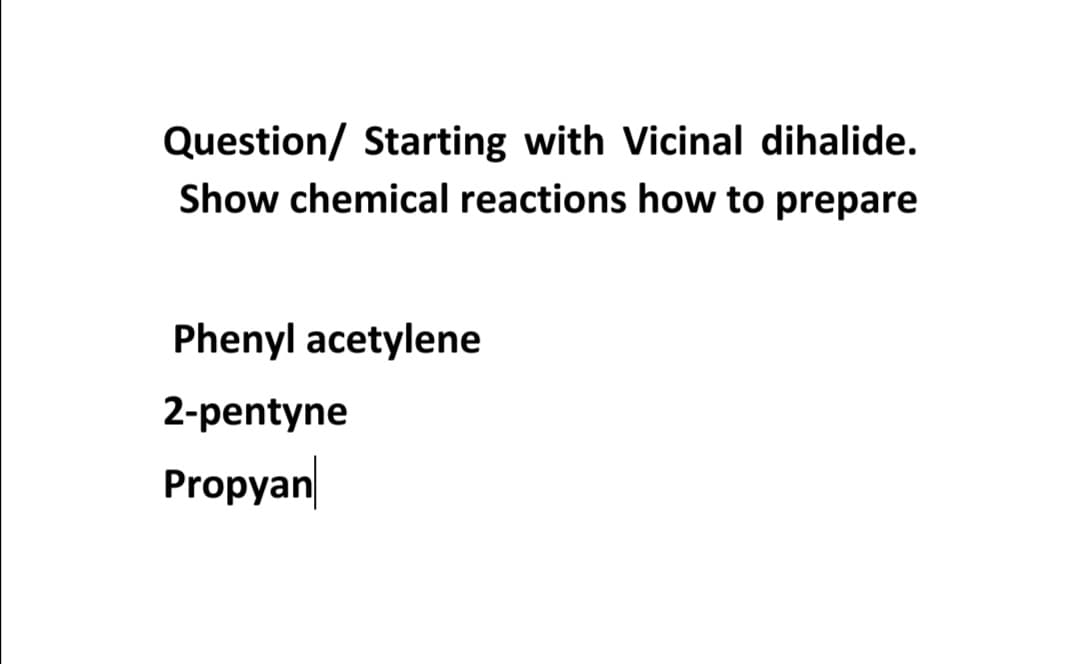 Question/ Starting with Vicinal dihalide.
Show chemical reactions how to prepare
Phenyl acetylene
2-pentyne
Propyan
