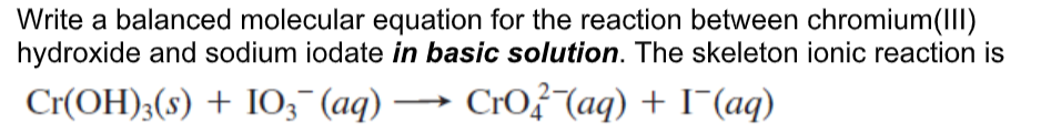 Write a balanced molecular equation for the reaction between chromium(II)
hydroxide and sodium iodate in basic solution. The skeleton ionic reaction is
Cr(OH);(s) + IO3 (aq) → CrO?(aq) + I¯(aq)
