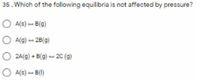 35. Which of the following equilibria is not affected by pressure?
O A(s) - B(g)
O A(g) - 28(9)
O 24(9) + B(g) - 20 (9)
O A(s) - B(I)
