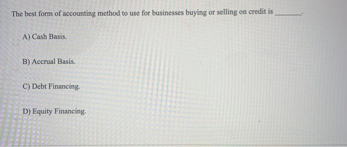 The best form of accounting method to use for businesses buying or selling on credit is
A) Cash Basis.
B) Accrual Basis.
C) Debt Financing.
D) Equity Financing.
