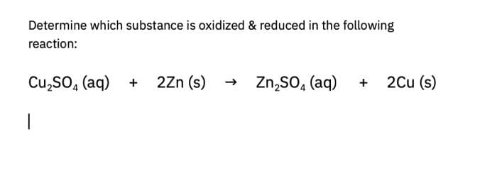 Determine which substance is oxidized & reduced in the following
reaction:
Cu,so, (aq) + 2Zn (s) -
Zn,So, (aq)
+ 2Cu (s)
