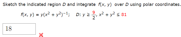 Sketch the indicated region D and integrate f(x, y) over D using polar coordinates.
f(x, y) = y(x2 + y2)-1; D: y 2, x2 + y2 s 81
