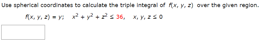 Use spherical coordinates to calculate the triple integral of f(x, y, z) over the given region.
f(x, у, 2) %3D у; х2 + у2 + z? s 36, х, у, z S 0
