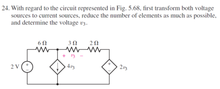 24. With regard to the circuit represented in Fig. 5.68, first transform both voltage
sources to current sources, reduce the number of elements as much as possible,
and determine the voltage v3.
6 0
+ V3
203
2 V
