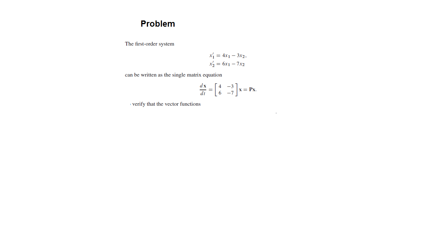 Problem
The first-order system
xi = 4x1 – 3x2,
x = 6x1 – 7x2
can be written as the single matrix equation
dx
[:3]-
= Px.
dt
6.
verify that the vector functions
