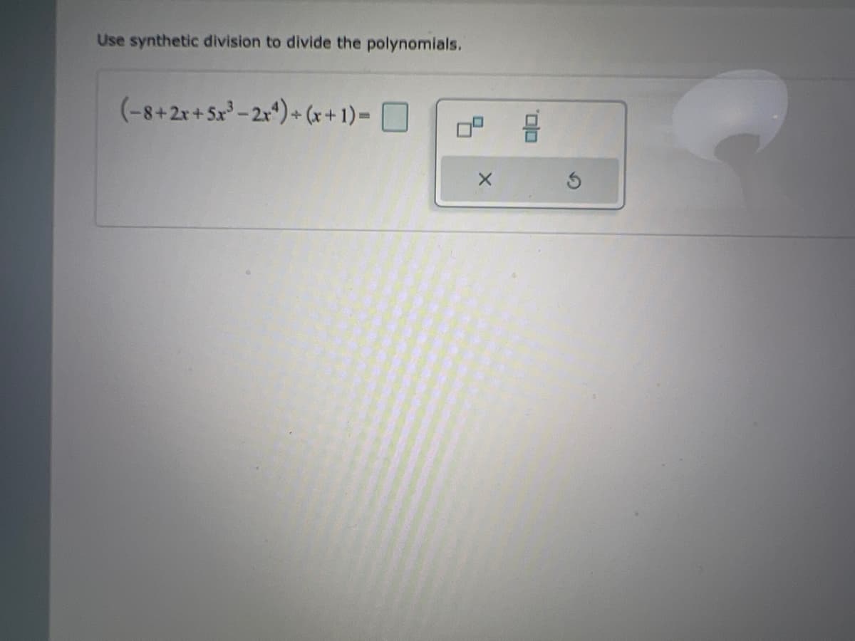 Use synthetic division to divide the polynomials.
(-8+2r+Sx-2r*)+ (r+1)= D
0,
