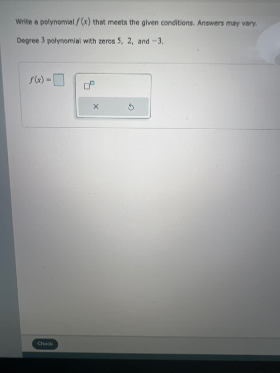 Write a polynomial/(x) that meets the given conditions. Answers may vary.
Degree 3 polynomial with zeros 5, 2, and -3.
Check
