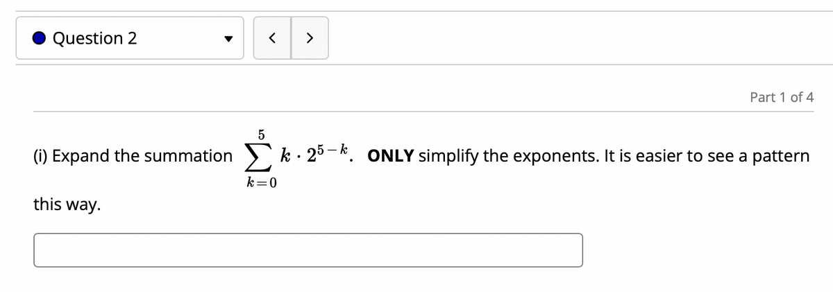 >
Question 2
Part 1 of 4
(i) Expand the summation ) k · 2° – k. ONLY simplify the exponents. It is easier to see a pattern
k=0
this way.
