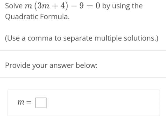 Solve m (3m + 4) – 9 = 0 by using the
Quadratic Formula.
(Use a comma to separate multiple solutions.)
Provide your answer below:
m =
