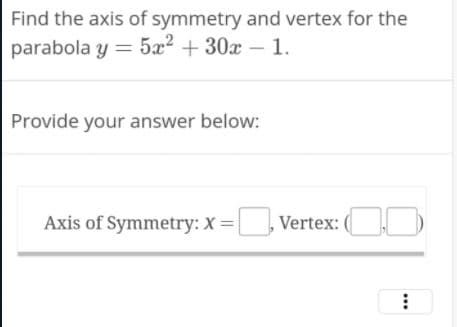 Find the axis of symmetry and vertex for the
parabola y = 5x2 + 30x - 1.
Provide your answer below:
Axis of Symmetry: X= |
Vertex: (,)
...
