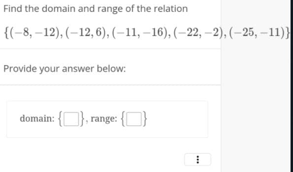 Find the domain and range of the relation
{(-8, –12), (–12,6), (–11, –16), (–22, –2), (–25, –11)}
Provide your answer below:
domain: {}, range:
...
